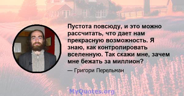 Пустота повсюду, и это можно рассчитать, что дает нам прекрасную возможность. Я знаю, как контролировать вселенную. Так скажи мне, зачем мне бежать за миллион?