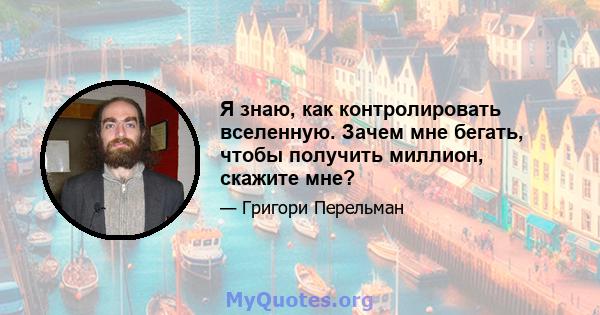 Я знаю, как контролировать вселенную. Зачем мне бегать, чтобы получить миллион, скажите мне?