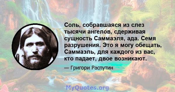 Соль, собравшаяся из слез тысячи ангелов, сдерживая сущность Саммаэля, ада. Семя разрушения. Это я могу обещать, Саммаэль, для каждого из вас, кто падает, двое возникают.