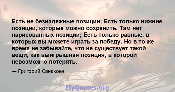 Есть не безнадежные позиции; Есть только нижние позиции, которые можно сохранить. Там нет нарисованных позиций; Есть только равные, в которых вы можете играть за победу. Но в то же время не забывайте, что не существует