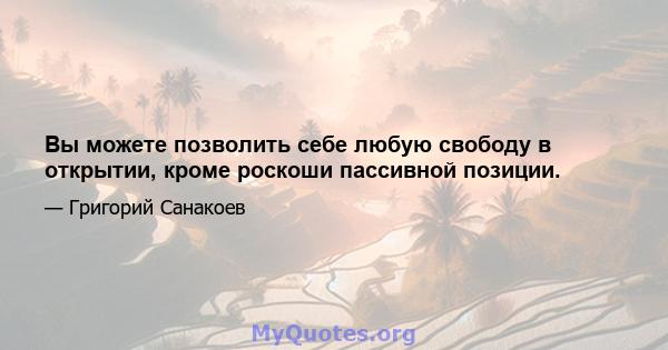 Вы можете позволить себе любую свободу в открытии, кроме роскоши пассивной позиции.