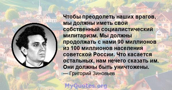 Чтобы преодолеть наших врагов, мы должны иметь свой собственный социалистический милитаризм. Мы должны продолжать с нами 90 миллионов из 100 миллионов населения советской России. Что касается остальных, нам нечего