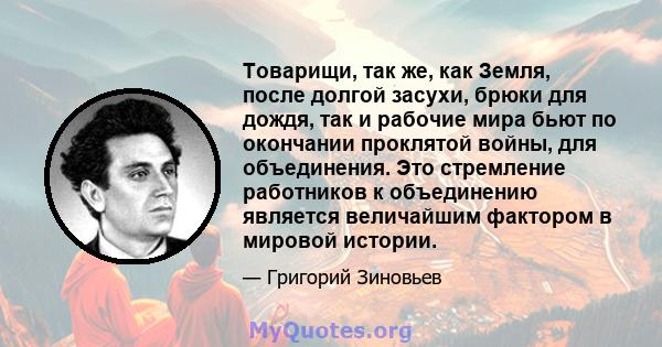 Товарищи, так же, как Земля, после долгой засухи, брюки для дождя, так и рабочие мира бьют по окончании проклятой войны, для объединения. Это стремление работников к объединению является величайшим фактором в мировой