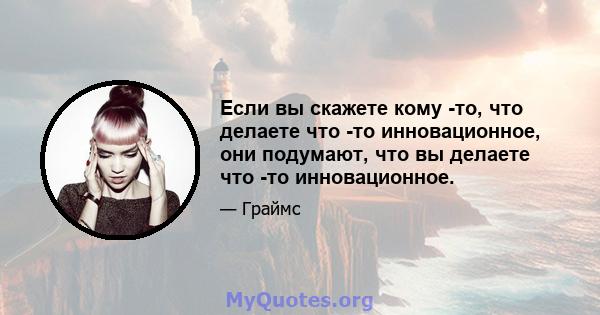 Если вы скажете кому -то, что делаете что -то инновационное, они подумают, что вы делаете что -то инновационное.