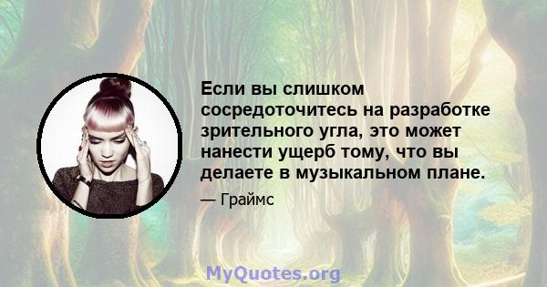 Если вы слишком сосредоточитесь на разработке зрительного угла, это может нанести ущерб тому, что вы делаете в музыкальном плане.