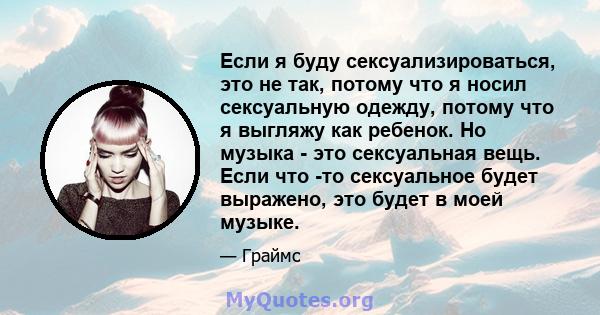 Если я буду сексуализироваться, это не так, потому что я носил сексуальную одежду, потому что я выгляжу как ребенок. Но музыка - это сексуальная вещь. Если что -то сексуальное будет выражено, это будет в моей музыке.