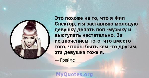 Это похоже на то, что я Фил Спектор, и я заставляю молодую девушку делать поп -музыку и выступать настательно. За исключением того, что вместо того, чтобы быть кем -то другим, эта девушка тоже я.