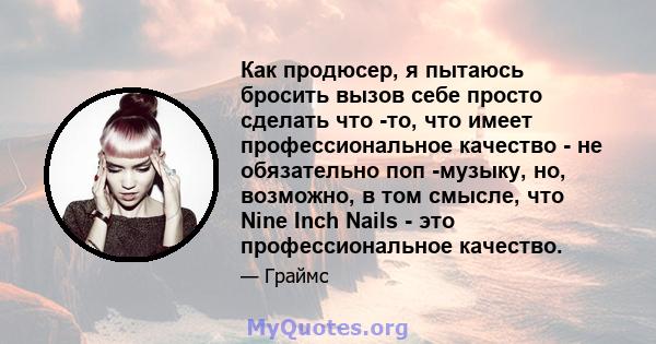 Как продюсер, я пытаюсь бросить вызов себе просто сделать что -то, что имеет профессиональное качество - не обязательно поп -музыку, но, возможно, в том смысле, что Nine Inch Nails - это профессиональное качество.