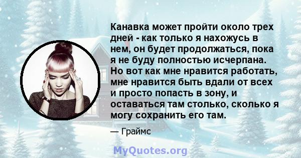 Канавка может пройти около трех дней - как только я нахожусь в нем, он будет продолжаться, пока я не буду полностью исчерпана. Но вот как мне нравится работать, мне нравится быть вдали от всех и просто попасть в зону, и 