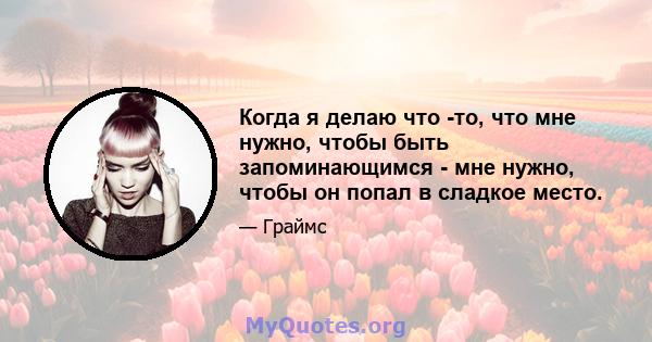 Когда я делаю что -то, что мне нужно, чтобы быть запоминающимся - мне нужно, чтобы он попал в сладкое место.