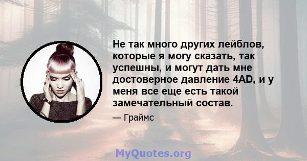 Не так много других лейблов, которые я могу сказать, так успешны, и могут дать мне достоверное давление 4AD, и у меня все еще есть такой замечательный состав.