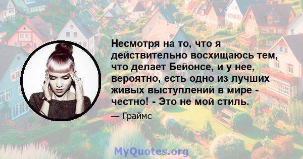 Несмотря на то, что я действительно восхищаюсь тем, что делает Бейонсе, и у нее, вероятно, есть одно из лучших живых выступлений в мире - честно! - Это не мой стиль.