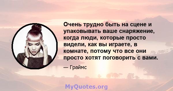 Очень трудно быть на сцене и упаковывать ваше снаряжение, когда люди, которые просто видели, как вы играете, в комнате, потому что все они просто хотят поговорить с вами.