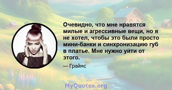 Очевидно, что мне нравятся милые и агрессивные вещи, но я не хотел, чтобы это были просто мини-банки и синхронизацию губ в платье. Мне нужно уйти от этого.