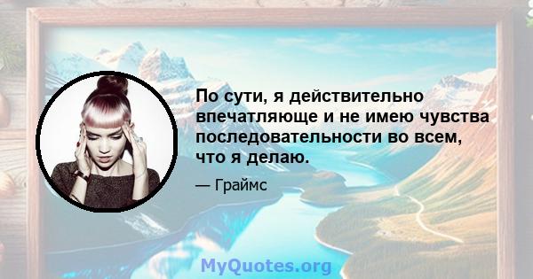 По сути, я действительно впечатляюще и не имею чувства последовательности во всем, что я делаю.