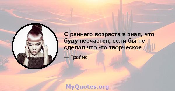 С раннего возраста я знал, что буду несчастен, если бы не сделал что -то творческое.