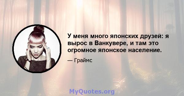 У меня много японских друзей: я вырос в Ванкувере, и там это огромное японское население.