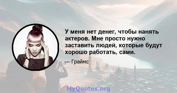 У меня нет денег, чтобы нанять актеров. Мне просто нужно заставить людей, которые будут хорошо работать, сами.