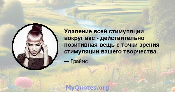 Удаление всей стимуляции вокруг вас - действительно позитивная вещь с точки зрения стимуляции вашего творчества.