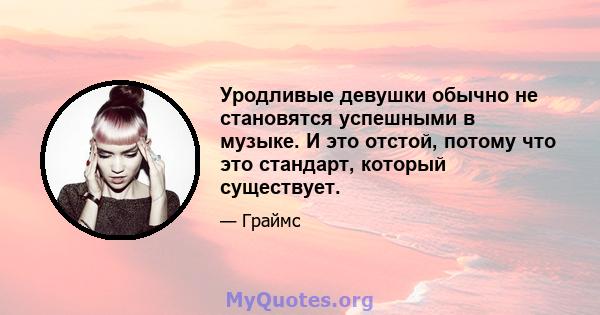 Уродливые девушки обычно не становятся успешными в музыке. И это отстой, потому что это стандарт, который существует.