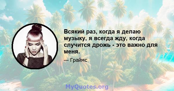 Всякий раз, когда я делаю музыку, я всегда жду, когда случится дрожь - это важно для меня.