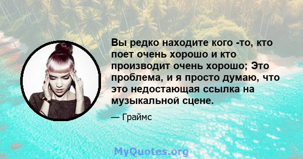 Вы редко находите кого -то, кто поет очень хорошо и кто производит очень хорошо; Это проблема, и я просто думаю, что это недостающая ссылка на музыкальной сцене.