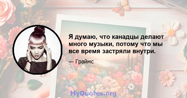 Я думаю, что канадцы делают много музыки, потому что мы все время застряли внутри.