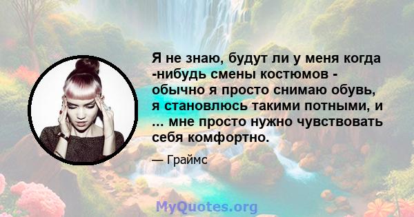 Я не знаю, будут ли у меня когда -нибудь смены костюмов - обычно я просто снимаю обувь, я становлюсь такими потными, и ... мне просто нужно чувствовать себя комфортно.