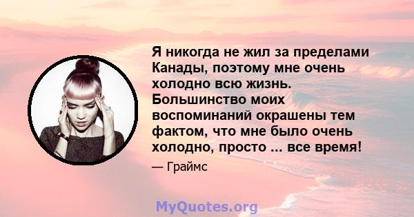 Я никогда не жил за пределами Канады, поэтому мне очень холодно всю жизнь. Большинство моих воспоминаний окрашены тем фактом, что мне было очень холодно, просто ... все время!