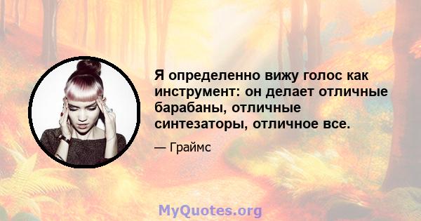 Я определенно вижу голос как инструмент: он делает отличные барабаны, отличные синтезаторы, отличное все.