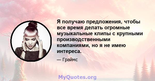 Я получаю предложения, чтобы все время делать огромные музыкальные клипы с крупными производственными компаниями, но я не имею интереса.