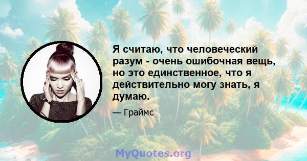 Я считаю, что человеческий разум - очень ошибочная вещь, но это единственное, что я действительно могу знать, я думаю.