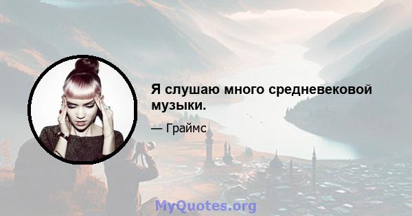 Я слушаю много средневековой музыки.