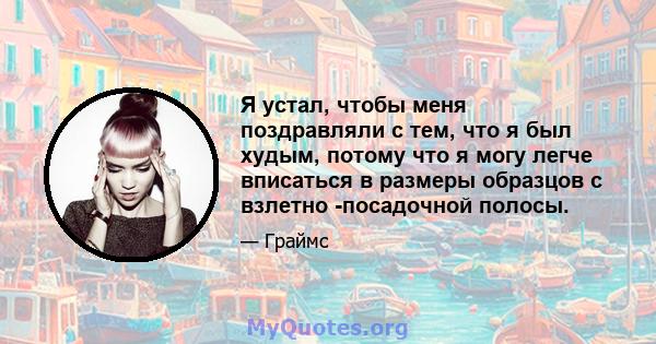 Я устал, чтобы меня поздравляли с тем, что я был худым, потому что я могу легче вписаться в размеры образцов с взлетно -посадочной полосы.