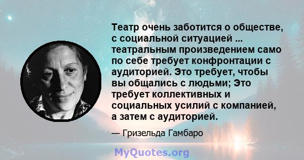 Театр очень заботится о обществе, с социальной ситуацией ... театральным произведением само по себе требует конфронтации с аудиторией. Это требует, чтобы вы общались с людьми; Это требует коллективных и социальных