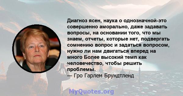 Диагноз ясен, наука о однозначной-это совершенно аморально, даже задавать вопросы, на основании того, что мы знаем, отчеты, которые нет, подвергать сомнению вопрос и задаться вопросом, нужно ли нам двигаться вперед на