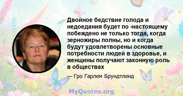 Двойное бедствие голода и недоедания будет по -настоящему побеждено не только тогда, когда зерножиры полны, но и когда будут удовлетворены основные потребности людей в здоровье, и женщины получают законную роль в