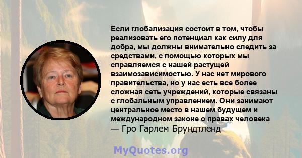 Если глобализация состоит в том, чтобы реализовать его потенциал как силу для добра, мы должны внимательно следить за средствами, с помощью которых мы справляемся с нашей растущей взаимозависимостью. У нас нет мирового