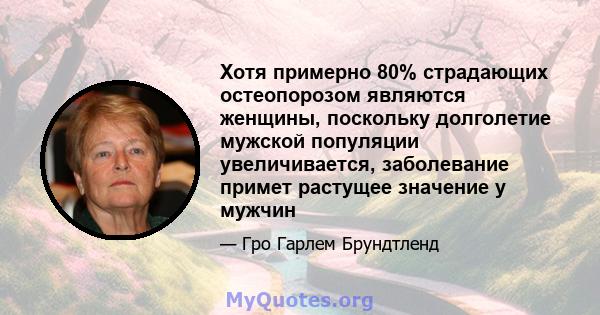 Хотя примерно 80% страдающих остеопорозом являются женщины, поскольку долголетие мужской популяции увеличивается, заболевание примет растущее значение у мужчин