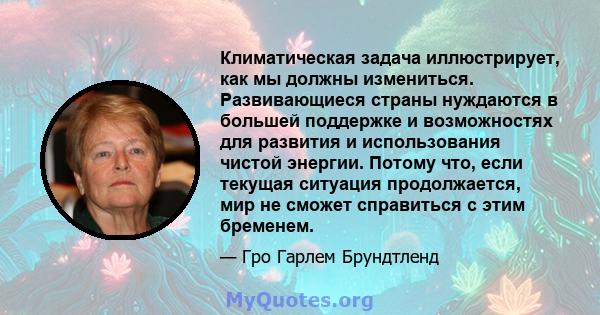 Климатическая задача иллюстрирует, как мы должны измениться. Развивающиеся страны нуждаются в большей поддержке и возможностях для развития и использования чистой энергии. Потому что, если текущая ситуация продолжается, 