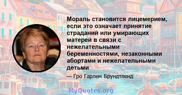 Мораль становится лицемерием, если это означает принятие страданий или умирающих матерей в связи с нежелательными беременностями, незаконными абортами и нежелательными детьми