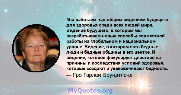 Мы работаем над общим видением будущего для здоровья среди всех людей мира. Видение будущего, в котором мы разрабатываем новые способы совместной работы на глобальном и национальном уровне. Видение, в котором есть