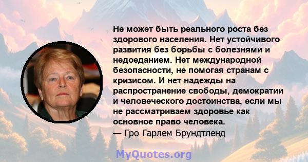 Не может быть реального роста без здорового населения. Нет устойчивого развития без борьбы с болезнями и недоеданием. Нет международной безопасности, не помогая странам с кризисом. И нет надежды на распространение