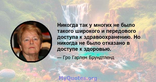 Никогда так у многих не было такого широкого и передового доступа к здравоохранению. Но никогда не было отказано в доступе к здоровью.