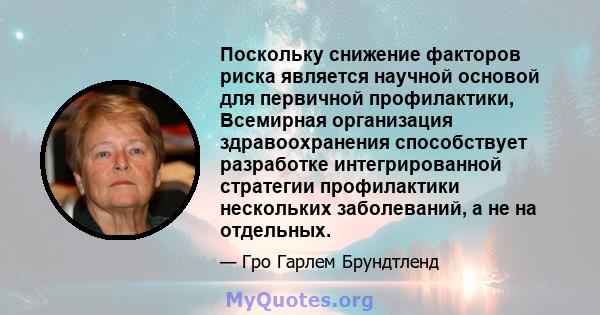 Поскольку снижение факторов риска является научной основой для первичной профилактики, Всемирная организация здравоохранения способствует разработке интегрированной стратегии профилактики нескольких заболеваний, а не на 