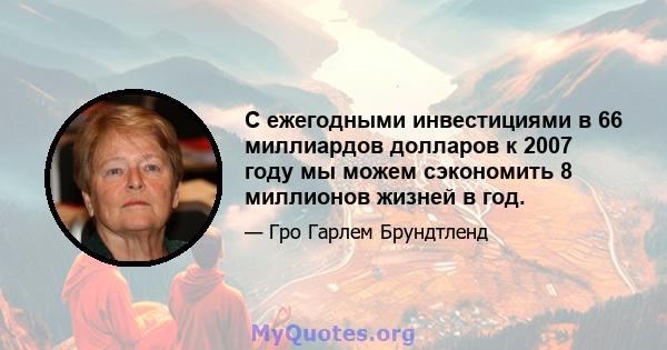 С ежегодными инвестициями в 66 миллиардов долларов к 2007 году мы можем сэкономить 8 миллионов жизней в год.