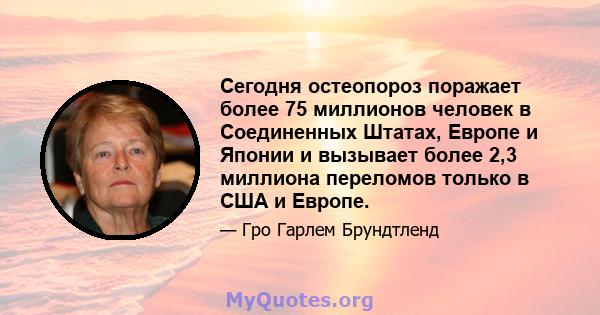 Сегодня остеопороз поражает более 75 миллионов человек в Соединенных Штатах, Европе и Японии и вызывает более 2,3 миллиона переломов только в США и Европе.