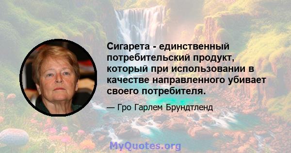 Сигарета - единственный потребительский продукт, который при использовании в качестве направленного убивает своего потребителя.