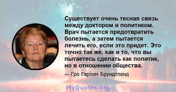 Существует очень тесная связь между доктором и политиком. Врач пытается предотвратить болезнь, а затем пытается лечить его, если это придет. Это точно так же, как и то, что вы пытаетесь сделать как политик, но в