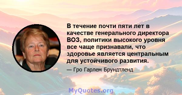 В течение почти пяти лет в качестве генерального директора ВОЗ, политики высокого уровня все чаще признавали, что здоровье является центральным для устойчивого развития.